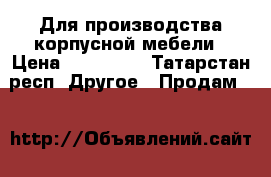 Для производства корпусной мебели › Цена ­ 200 000 - Татарстан респ. Другое » Продам   